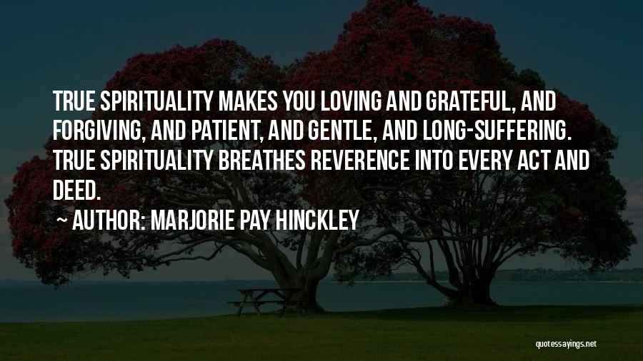 Marjorie Pay Hinckley Quotes: True Spirituality Makes You Loving And Grateful, And Forgiving, And Patient, And Gentle, And Long-suffering. True Spirituality Breathes Reverence Into