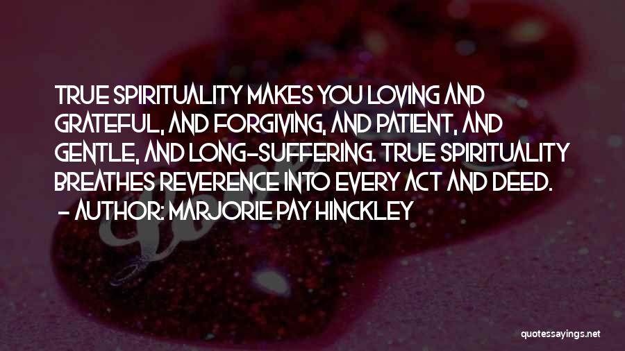 Marjorie Pay Hinckley Quotes: True Spirituality Makes You Loving And Grateful, And Forgiving, And Patient, And Gentle, And Long-suffering. True Spirituality Breathes Reverence Into