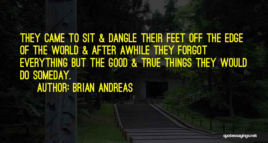 Brian Andreas Quotes: They Came To Sit & Dangle Their Feet Off The Edge Of The World & After Awhile They Forgot Everything