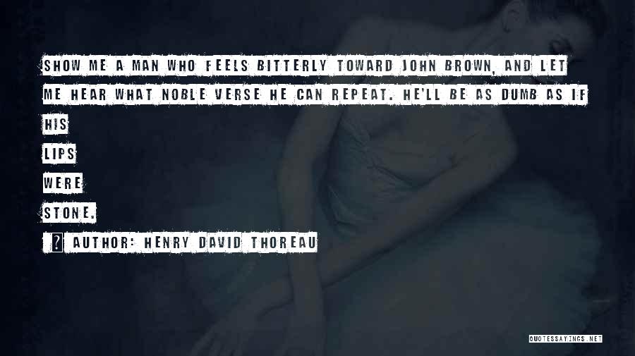 Henry David Thoreau Quotes: Show Me A Man Who Feels Bitterly Toward John Brown, And Let Me Hear What Noble Verse He Can Repeat.