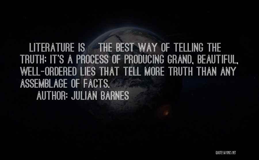 Julian Barnes Quotes: [literature Is] The Best Way Of Telling The Truth; It's A Process Of Producing Grand, Beautiful, Well-ordered Lies That Tell
