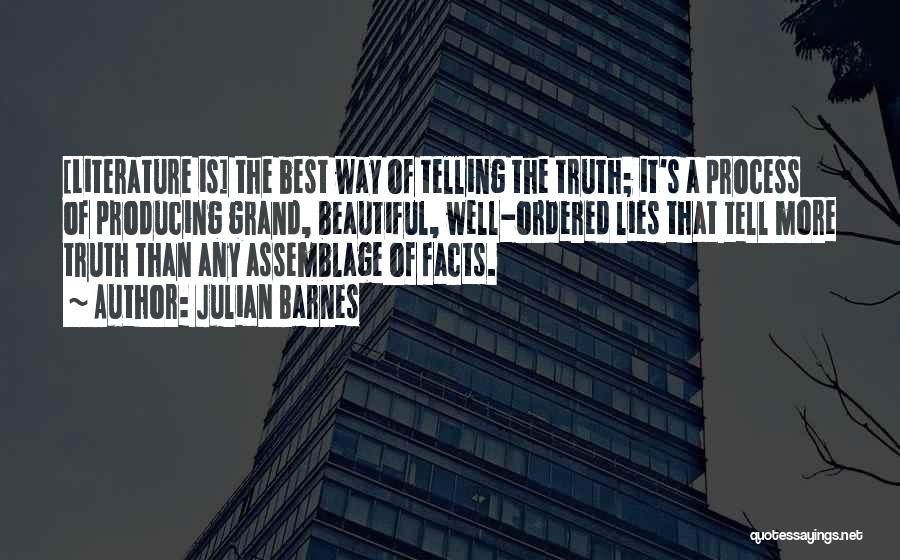 Julian Barnes Quotes: [literature Is] The Best Way Of Telling The Truth; It's A Process Of Producing Grand, Beautiful, Well-ordered Lies That Tell