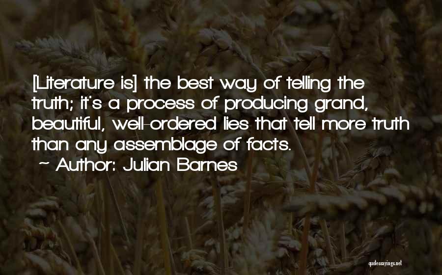 Julian Barnes Quotes: [literature Is] The Best Way Of Telling The Truth; It's A Process Of Producing Grand, Beautiful, Well-ordered Lies That Tell