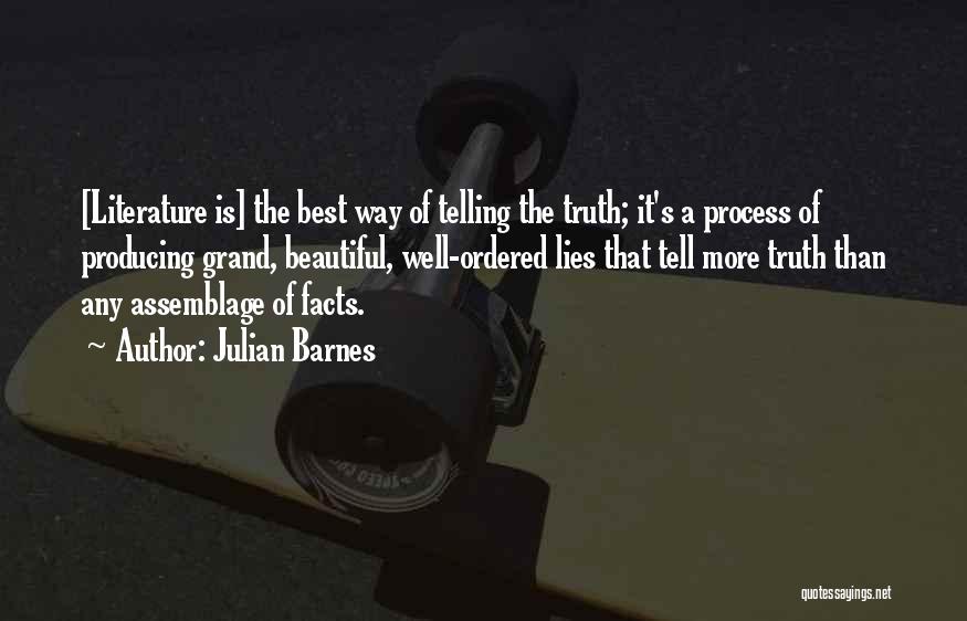 Julian Barnes Quotes: [literature Is] The Best Way Of Telling The Truth; It's A Process Of Producing Grand, Beautiful, Well-ordered Lies That Tell