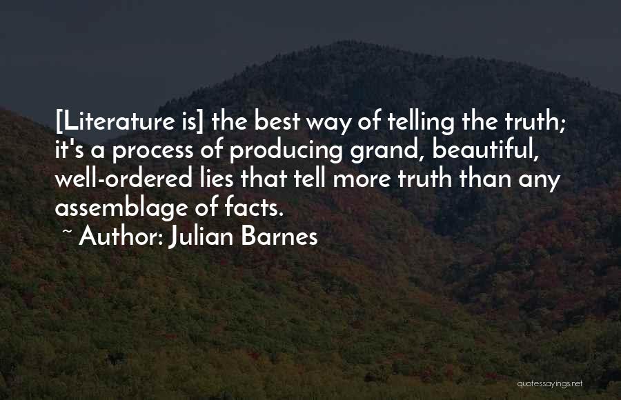 Julian Barnes Quotes: [literature Is] The Best Way Of Telling The Truth; It's A Process Of Producing Grand, Beautiful, Well-ordered Lies That Tell