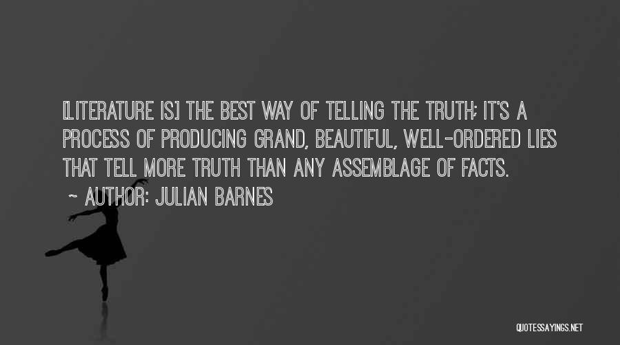 Julian Barnes Quotes: [literature Is] The Best Way Of Telling The Truth; It's A Process Of Producing Grand, Beautiful, Well-ordered Lies That Tell