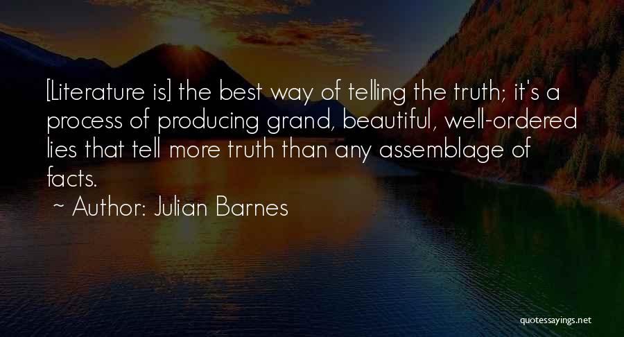 Julian Barnes Quotes: [literature Is] The Best Way Of Telling The Truth; It's A Process Of Producing Grand, Beautiful, Well-ordered Lies That Tell