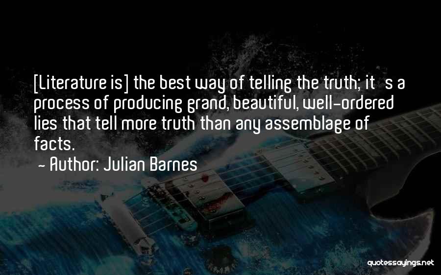 Julian Barnes Quotes: [literature Is] The Best Way Of Telling The Truth; It's A Process Of Producing Grand, Beautiful, Well-ordered Lies That Tell