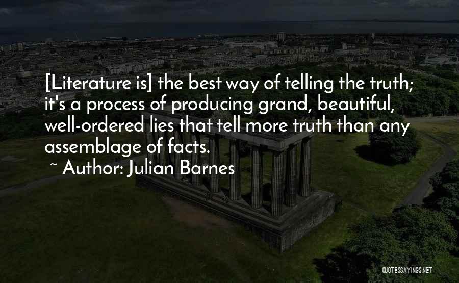 Julian Barnes Quotes: [literature Is] The Best Way Of Telling The Truth; It's A Process Of Producing Grand, Beautiful, Well-ordered Lies That Tell