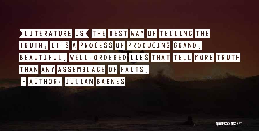 Julian Barnes Quotes: [literature Is] The Best Way Of Telling The Truth; It's A Process Of Producing Grand, Beautiful, Well-ordered Lies That Tell
