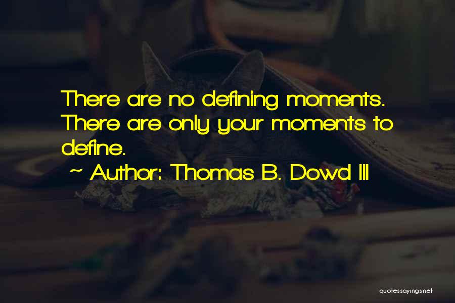 Thomas B. Dowd III Quotes: There Are No Defining Moments. There Are Only Your Moments To Define.