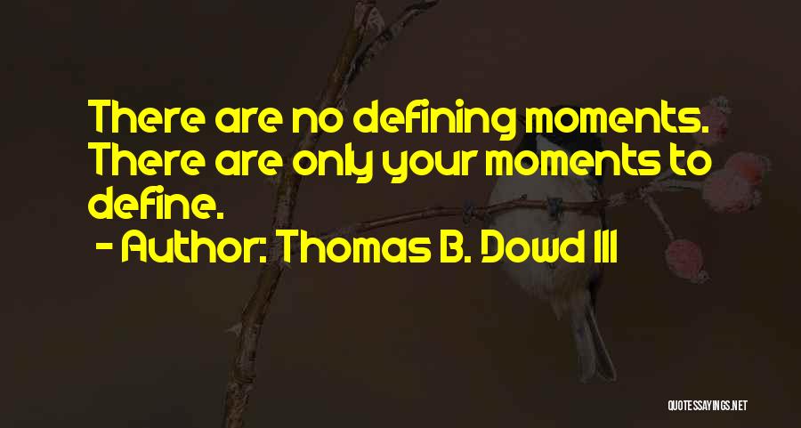 Thomas B. Dowd III Quotes: There Are No Defining Moments. There Are Only Your Moments To Define.