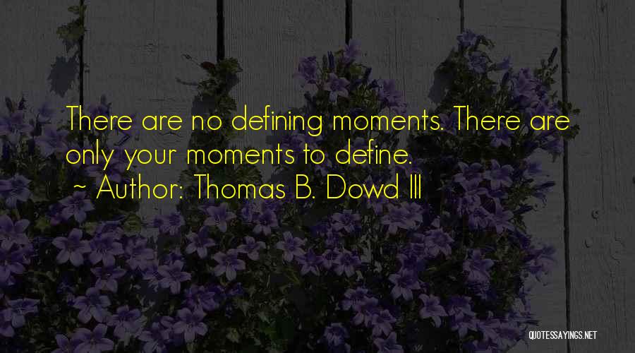 Thomas B. Dowd III Quotes: There Are No Defining Moments. There Are Only Your Moments To Define.
