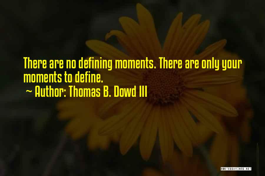 Thomas B. Dowd III Quotes: There Are No Defining Moments. There Are Only Your Moments To Define.