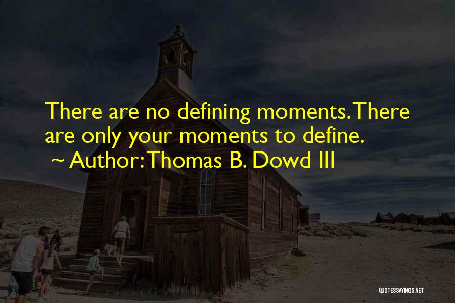 Thomas B. Dowd III Quotes: There Are No Defining Moments. There Are Only Your Moments To Define.