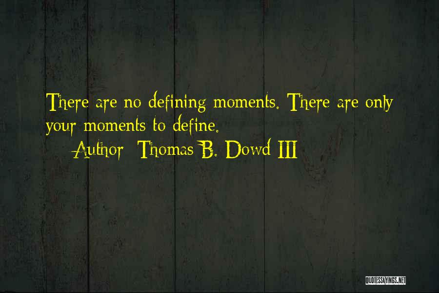 Thomas B. Dowd III Quotes: There Are No Defining Moments. There Are Only Your Moments To Define.