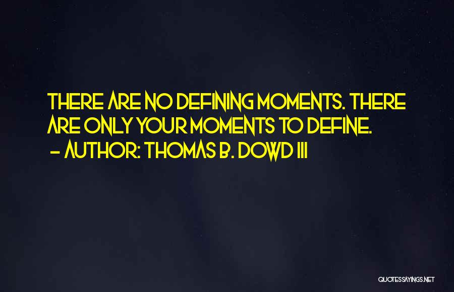 Thomas B. Dowd III Quotes: There Are No Defining Moments. There Are Only Your Moments To Define.