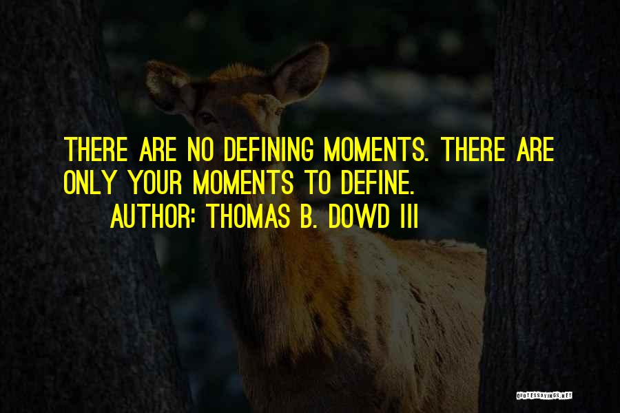 Thomas B. Dowd III Quotes: There Are No Defining Moments. There Are Only Your Moments To Define.
