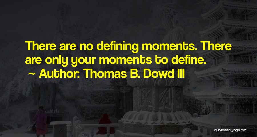 Thomas B. Dowd III Quotes: There Are No Defining Moments. There Are Only Your Moments To Define.