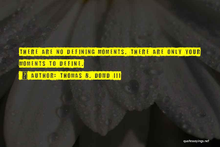 Thomas B. Dowd III Quotes: There Are No Defining Moments. There Are Only Your Moments To Define.