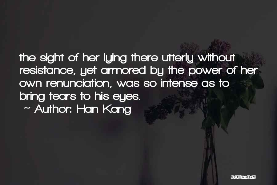 Han Kang Quotes: The Sight Of Her Lying There Utterly Without Resistance, Yet Armored By The Power Of Her Own Renunciation, Was So