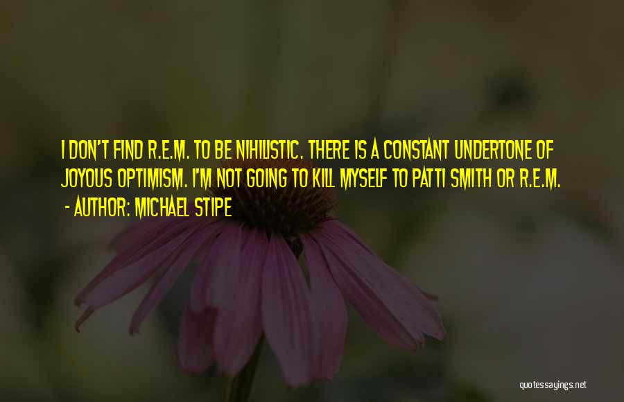 Michael Stipe Quotes: I Don't Find R.e.m. To Be Nihilistic. There Is A Constant Undertone Of Joyous Optimism. I'm Not Going To Kill