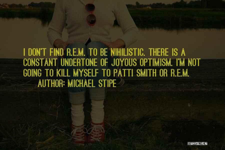Michael Stipe Quotes: I Don't Find R.e.m. To Be Nihilistic. There Is A Constant Undertone Of Joyous Optimism. I'm Not Going To Kill