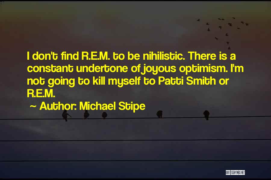 Michael Stipe Quotes: I Don't Find R.e.m. To Be Nihilistic. There Is A Constant Undertone Of Joyous Optimism. I'm Not Going To Kill