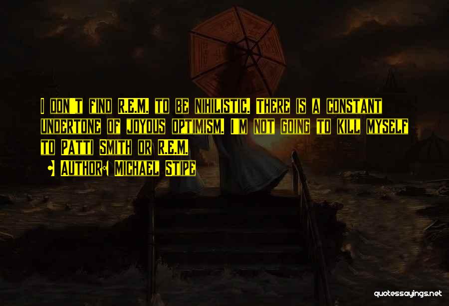 Michael Stipe Quotes: I Don't Find R.e.m. To Be Nihilistic. There Is A Constant Undertone Of Joyous Optimism. I'm Not Going To Kill