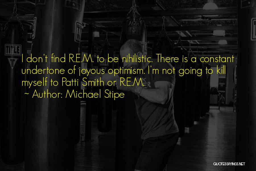 Michael Stipe Quotes: I Don't Find R.e.m. To Be Nihilistic. There Is A Constant Undertone Of Joyous Optimism. I'm Not Going To Kill