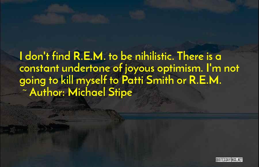 Michael Stipe Quotes: I Don't Find R.e.m. To Be Nihilistic. There Is A Constant Undertone Of Joyous Optimism. I'm Not Going To Kill