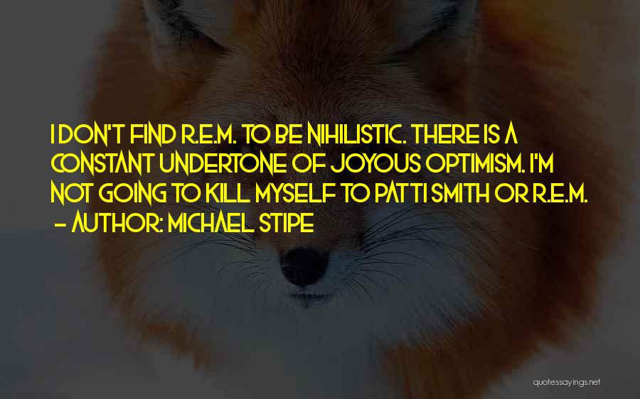 Michael Stipe Quotes: I Don't Find R.e.m. To Be Nihilistic. There Is A Constant Undertone Of Joyous Optimism. I'm Not Going To Kill