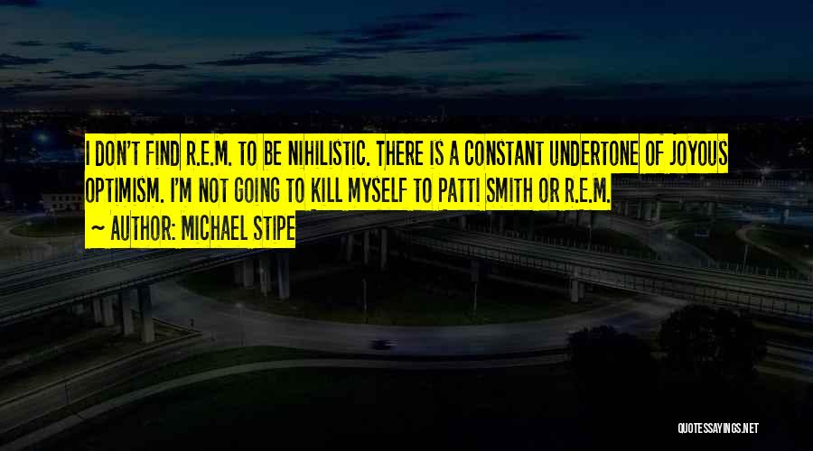 Michael Stipe Quotes: I Don't Find R.e.m. To Be Nihilistic. There Is A Constant Undertone Of Joyous Optimism. I'm Not Going To Kill