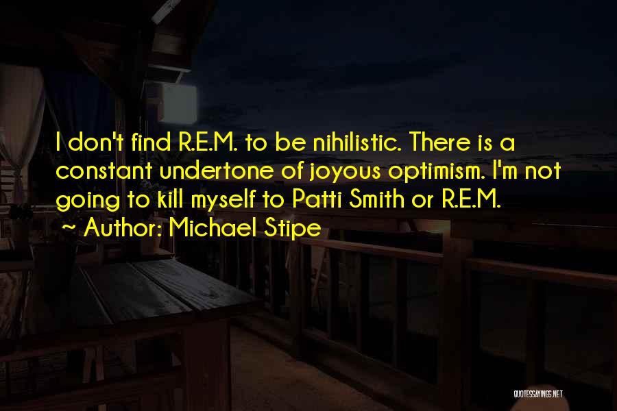 Michael Stipe Quotes: I Don't Find R.e.m. To Be Nihilistic. There Is A Constant Undertone Of Joyous Optimism. I'm Not Going To Kill