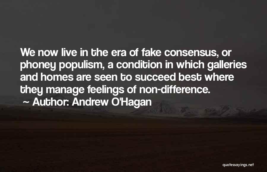 Andrew O'Hagan Quotes: We Now Live In The Era Of Fake Consensus, Or Phoney Populism, A Condition In Which Galleries And Homes Are