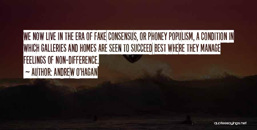 Andrew O'Hagan Quotes: We Now Live In The Era Of Fake Consensus, Or Phoney Populism, A Condition In Which Galleries And Homes Are