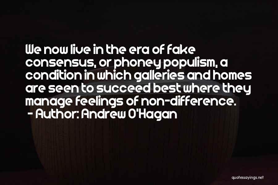 Andrew O'Hagan Quotes: We Now Live In The Era Of Fake Consensus, Or Phoney Populism, A Condition In Which Galleries And Homes Are