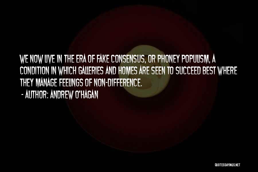 Andrew O'Hagan Quotes: We Now Live In The Era Of Fake Consensus, Or Phoney Populism, A Condition In Which Galleries And Homes Are