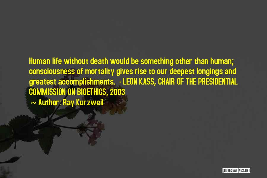 Ray Kurzweil Quotes: Human Life Without Death Would Be Something Other Than Human; Consciousness Of Mortality Gives Rise To Our Deepest Longings And