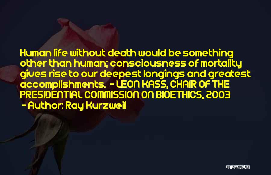 Ray Kurzweil Quotes: Human Life Without Death Would Be Something Other Than Human; Consciousness Of Mortality Gives Rise To Our Deepest Longings And