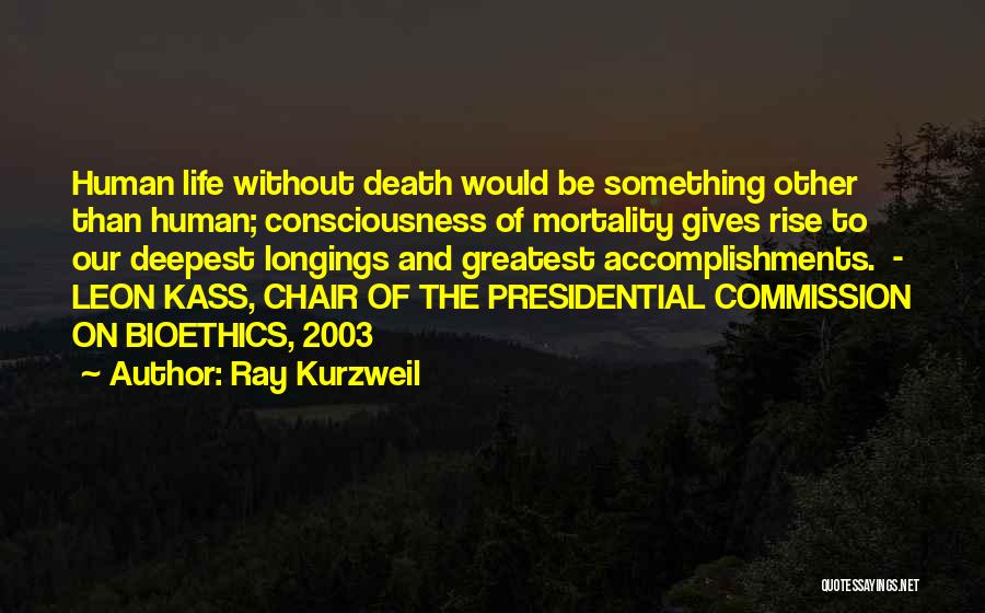 Ray Kurzweil Quotes: Human Life Without Death Would Be Something Other Than Human; Consciousness Of Mortality Gives Rise To Our Deepest Longings And