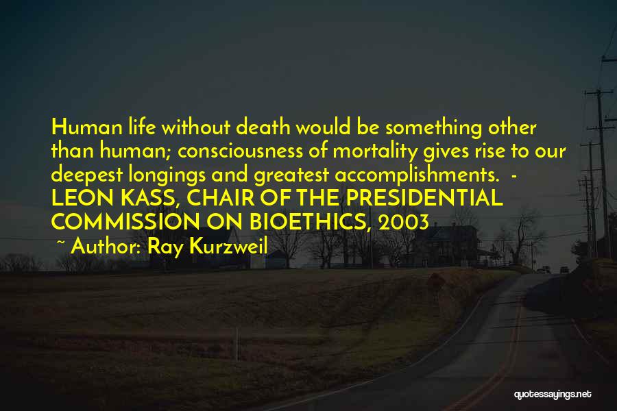 Ray Kurzweil Quotes: Human Life Without Death Would Be Something Other Than Human; Consciousness Of Mortality Gives Rise To Our Deepest Longings And