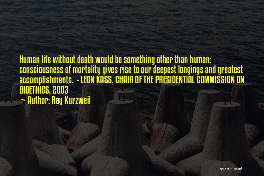 Ray Kurzweil Quotes: Human Life Without Death Would Be Something Other Than Human; Consciousness Of Mortality Gives Rise To Our Deepest Longings And