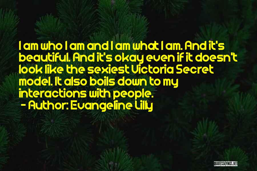 Evangeline Lilly Quotes: I Am Who I Am And I Am What I Am. And It's Beautiful. And It's Okay Even If It