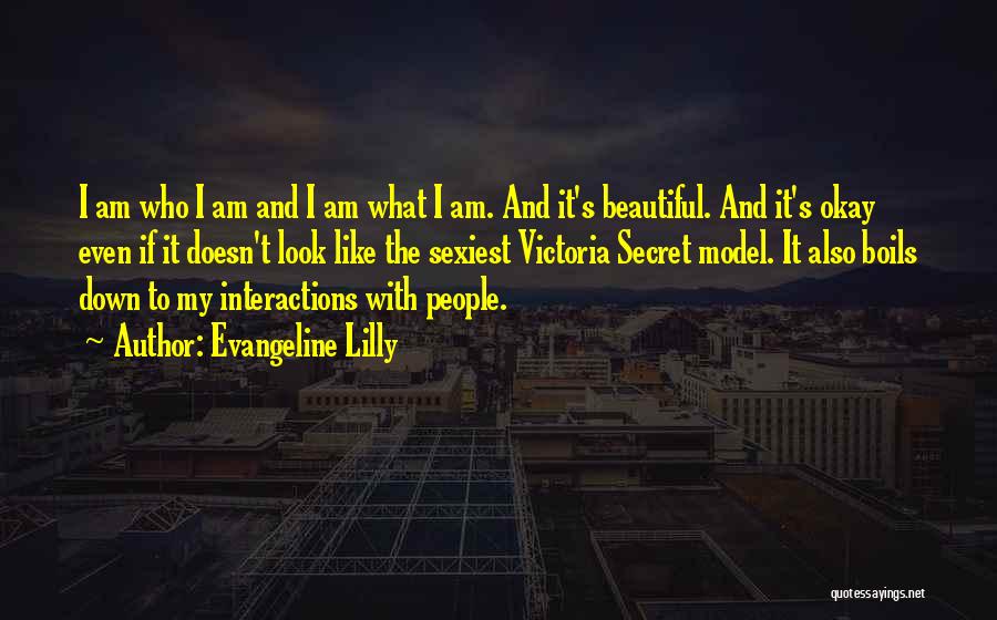 Evangeline Lilly Quotes: I Am Who I Am And I Am What I Am. And It's Beautiful. And It's Okay Even If It