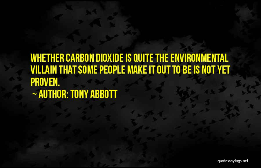 Tony Abbott Quotes: Whether Carbon Dioxide Is Quite The Environmental Villain That Some People Make It Out To Be Is Not Yet Proven.