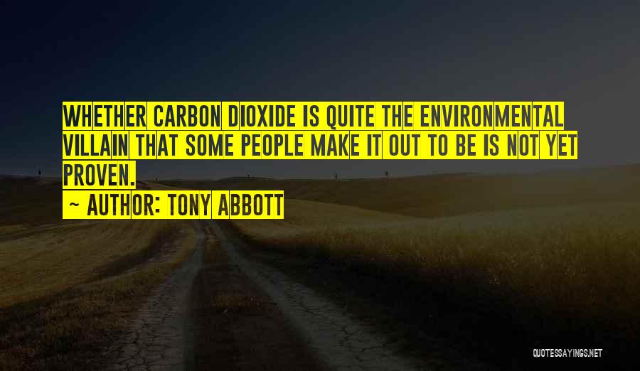 Tony Abbott Quotes: Whether Carbon Dioxide Is Quite The Environmental Villain That Some People Make It Out To Be Is Not Yet Proven.