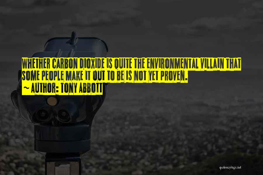 Tony Abbott Quotes: Whether Carbon Dioxide Is Quite The Environmental Villain That Some People Make It Out To Be Is Not Yet Proven.