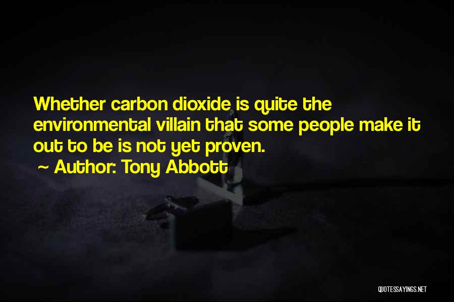 Tony Abbott Quotes: Whether Carbon Dioxide Is Quite The Environmental Villain That Some People Make It Out To Be Is Not Yet Proven.