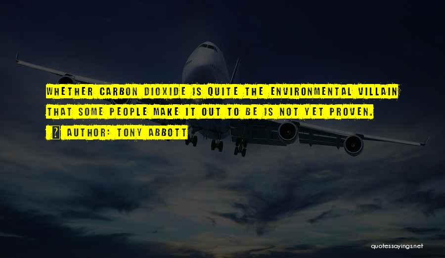 Tony Abbott Quotes: Whether Carbon Dioxide Is Quite The Environmental Villain That Some People Make It Out To Be Is Not Yet Proven.